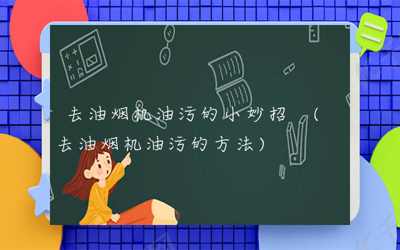 去油烟机油污的小妙招 (去油烟机油污的方法)